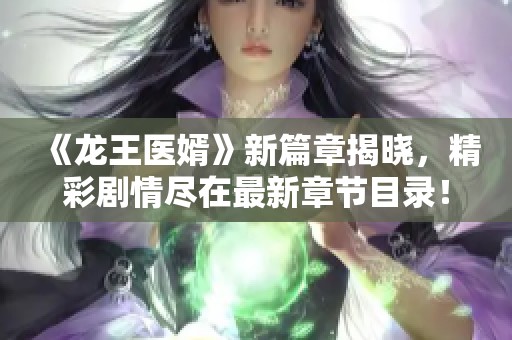 《龙王医婿》新篇章揭晓，精彩剧情尽在最新章节目录！