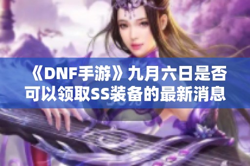 《DNF手游》九月六日是否可以领取SS装备的最新消息分析