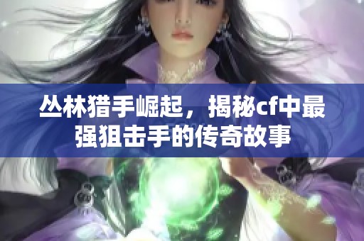 丛林猎手崛起，揭秘cf中最强狙击手的传奇故事