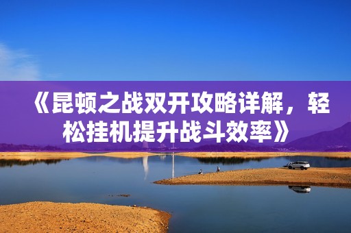 《昆顿之战双开攻略详解，轻松挂机提升战斗效率》