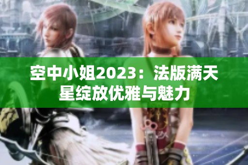 空中小姐2023：法版满天星绽放优雅与魅力