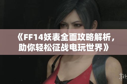 《FF14妖表全面攻略解析，助你轻松征战电玩世界》