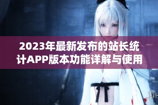 2023年最新发布的站长统计APP版本功能详解与使用指南