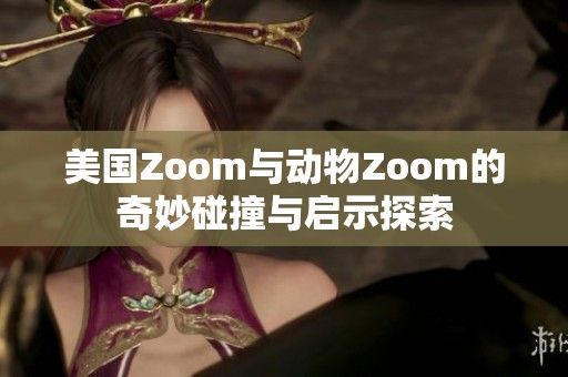 美国Zoom与动物Zoom的奇妙碰撞与启示探索