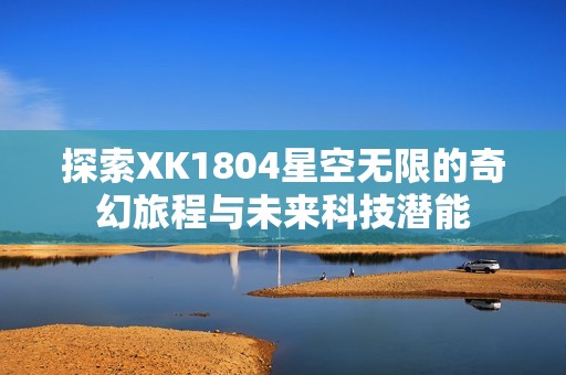 探索XK1804星空无限的奇幻旅程与未来科技潜能