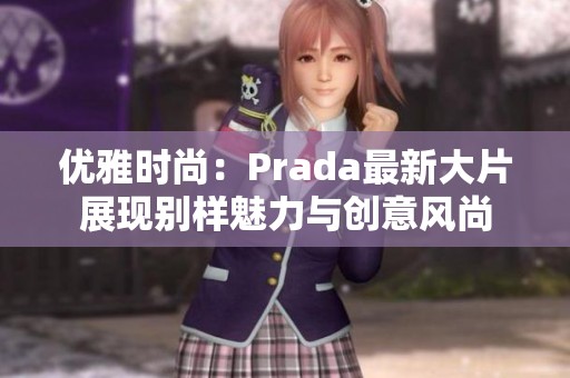 优雅时尚：Prada最新大片展现别样魅力与创意风尚