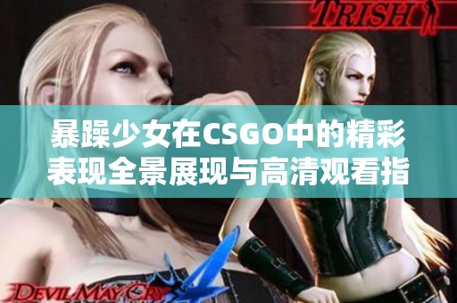 暴躁少女在CSGO中的精彩表现全景展现与高清观看指南