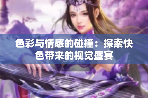 色彩与情感的碰撞：探索快色带来的视觉盛宴