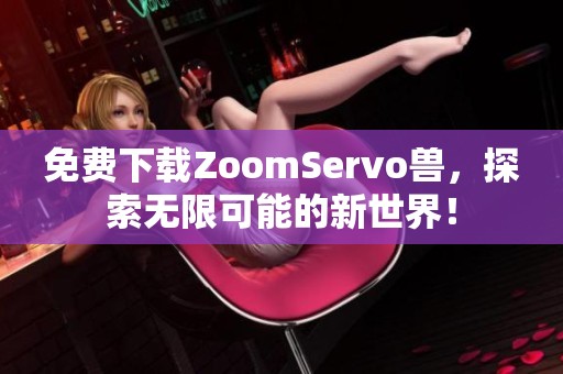 免费下载ZoomServo兽，探索无限可能的新世界！