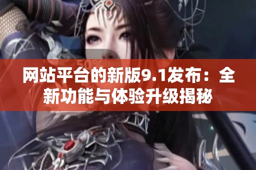 网站平台的新版9.1发布：全新功能与体验升级揭秘