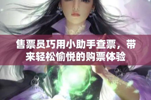 售票员巧用小助手查票，带来轻松愉悦的购票体验