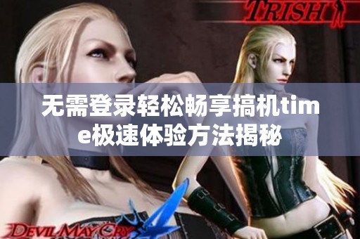 无需登录轻松畅享搞机time极速体验方法揭秘