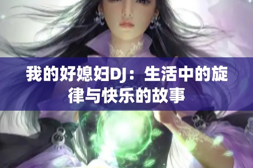 我的好媳妇DJ：生活中的旋律与快乐的故事