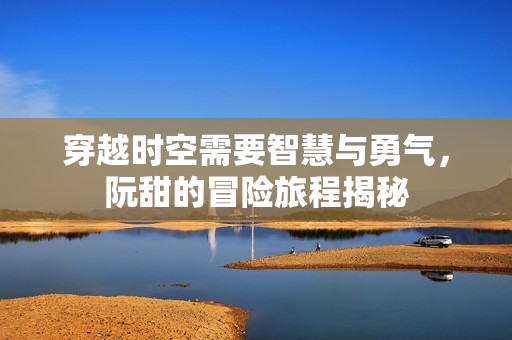 穿越时空需要智慧与勇气，阮甜的冒险旅程揭秘