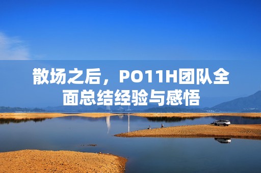 散场之后，PO11H团队全面总结经验与感悟