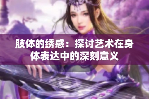 肢体的绣感：探讨艺术在身体表达中的深刻意义