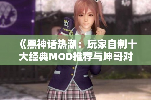 《黑神话热潮：玩家自制十大经典MOD推荐与坤哥对决二郎神》