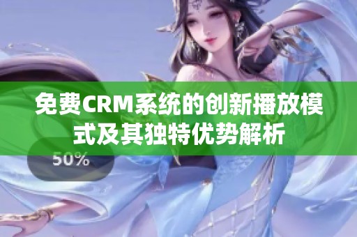 免费CRM系统的创新播放模式及其独特优势解析