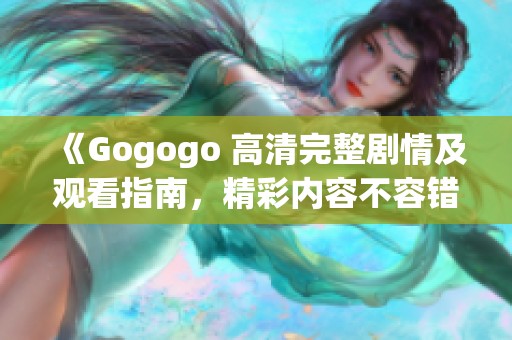 《Gogogo 高清完整剧情及观看指南，精彩内容不容错过》