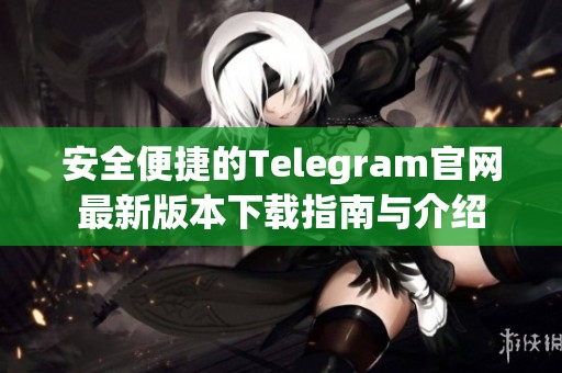 安全便捷的Telegram官网最新版本下载指南与介绍