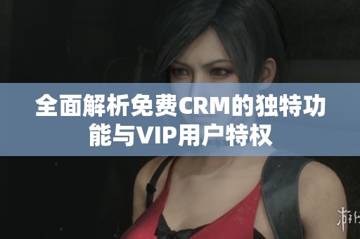 全面解析免费CRM的独特功能与VIP用户特权