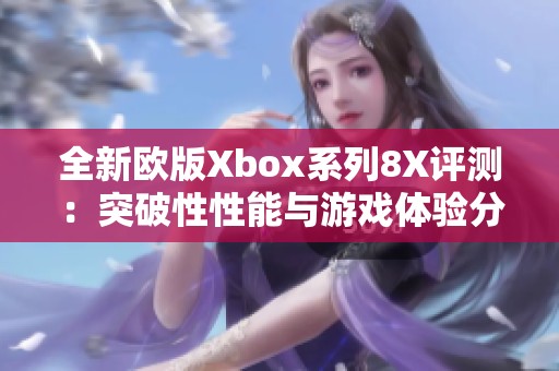 全新欧版Xbox系列8X评测：突破性性能与游戏体验分析