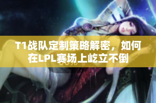 T1战队定制策略解密，如何在LPL赛场上屹立不倒