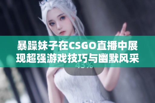 暴躁妹子在CSGO直播中展现超强游戏技巧与幽默风采