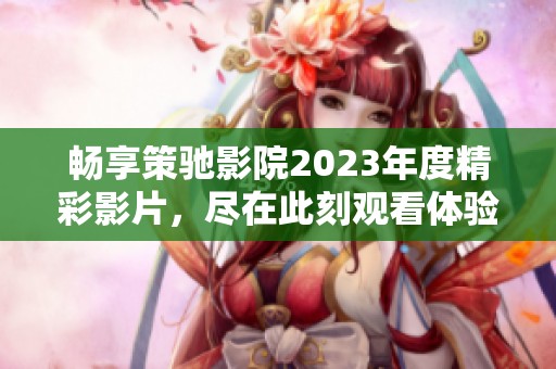 畅享策驰影院2023年度精彩影片，尽在此刻观看体验