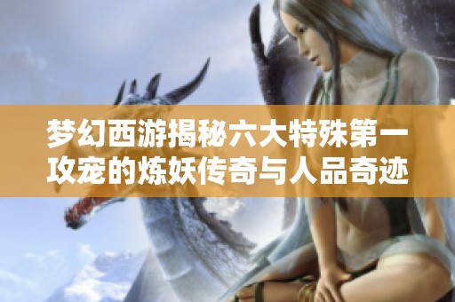 梦幻西游揭秘六大特殊第一攻宠的炼妖传奇与人品奇迹