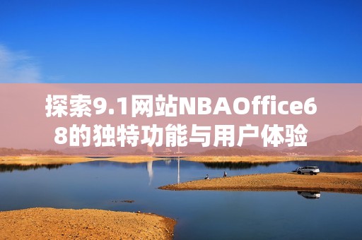 探索9.1网站NBAOffice68的独特功能与用户体验