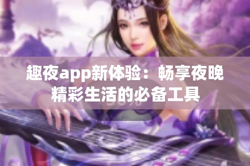 趣夜app新体验：畅享夜晚精彩生活的必备工具