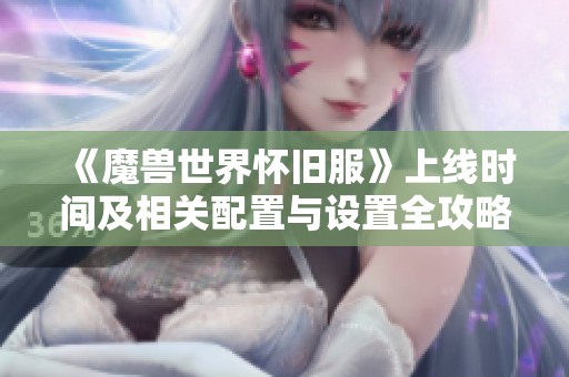 《魔兽世界怀旧服》上线时间及相关配置与设置全攻略