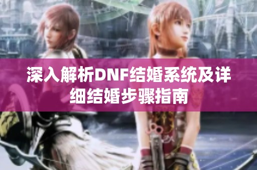 深入解析DNF结婚系统及详细结婚步骤指南