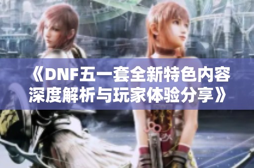 《DNF五一套全新特色内容深度解析与玩家体验分享》