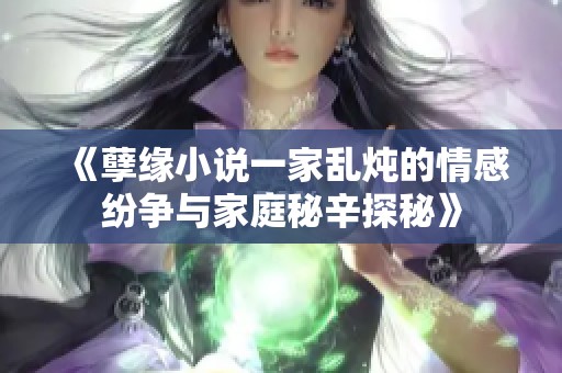 《孽缘小说一家乱炖的情感纷争与家庭秘辛探秘》