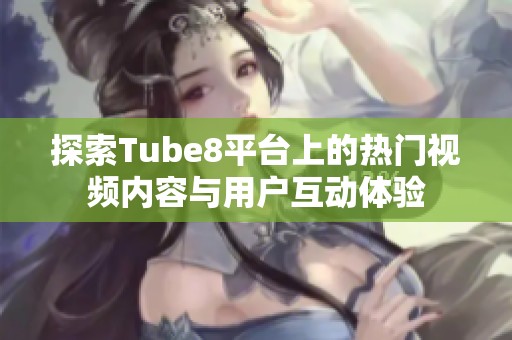 探索Tube8平台上的热门视频内容与用户互动体验