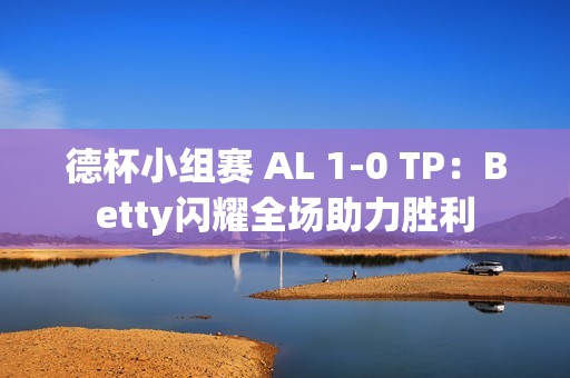 德杯小组赛 AL 1-0 TP：Betty闪耀全场助力胜利