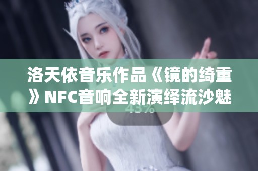 洛天依音乐作品《镜的绮重》NFC音响全新演绎流沙魅力