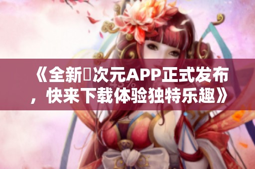 《全新囧次元APP正式发布，快来下载体验独特乐趣》