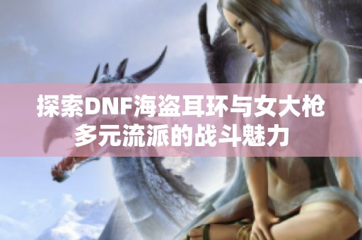 探索DNF海盗耳环与女大枪多元流派的战斗魅力