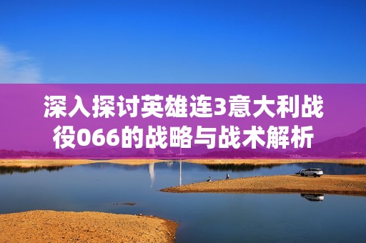 深入探讨英雄连3意大利战役066的战略与战术解析