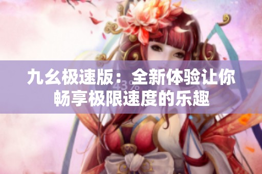 九幺极速版：全新体验让你畅享极限速度的乐趣