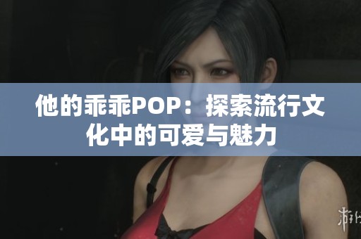 他的乖乖POP：探索流行文化中的可爱与魅力