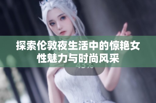 探索伦敦夜生活中的惊艳女性魅力与时尚风采