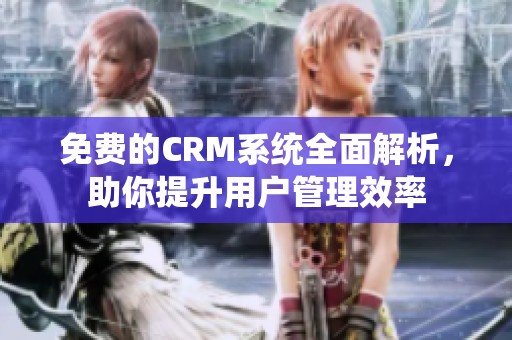 免费的CRM系统全面解析，助你提升用户管理效率