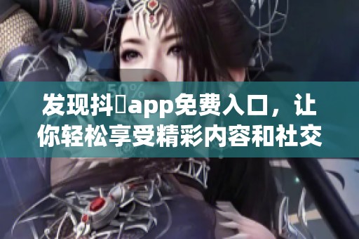 发现抖抈app免费入口，让你轻松享受精彩内容和社交乐趣