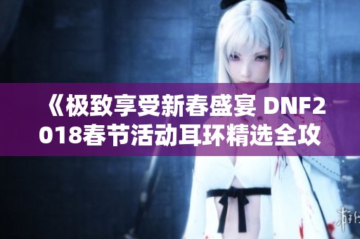 《极致享受新春盛宴 DNF2018春节活动耳环精选全攻略》