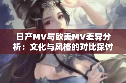 日产MV与欧美MV差异分析：文化与风格的对比探讨