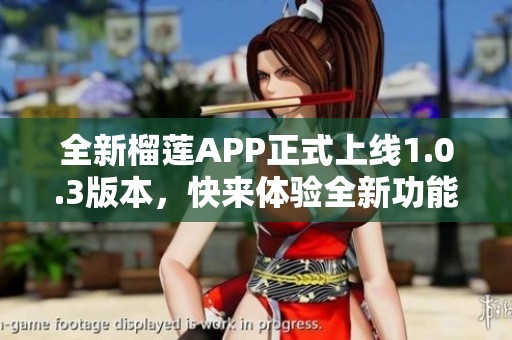 全新榴莲APP正式上线1.0.3版本，快来体验全新功能！